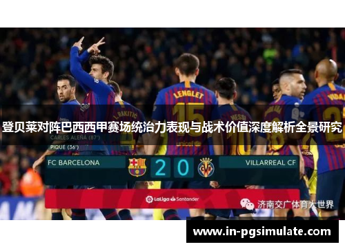 登贝莱对阵巴西西甲赛场统治力表现与战术价值深度解析全景研究 登贝莱对阵巴西西甲赛场统治力表现与战术价值深度解析全景研究