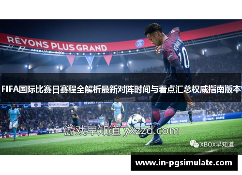 FIFA国际比赛日赛程全解析最新对阵时间与看点汇总权威指南版本
