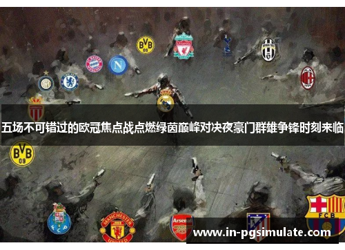 五场不可错过的欧冠焦点战点燃绿茵巅峰对决夜豪门群雄争锋时刻来临 五场不可错过的欧冠焦点战点燃绿茵巅峰对决夜豪门群雄争锋时刻来临