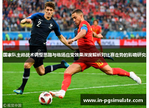 国家队主帅战术调整思路与临场应变效果深度解析对比赛走势的影响研究 国家队主帅战术调整思路与临场应变效果深度解析对比赛走势的影响研究