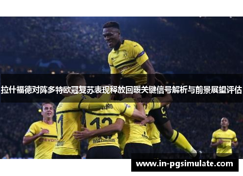拉什福德对阵多特欧冠复苏表现释放回暖关键信号解析与前景展望评估 拉什福德对阵多特欧冠复苏表现释放回暖关键信号解析与前景展望评估