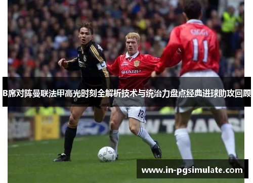 B席对阵曼联法甲高光时刻全解析技术与统治力盘点经典进球助攻回顾
