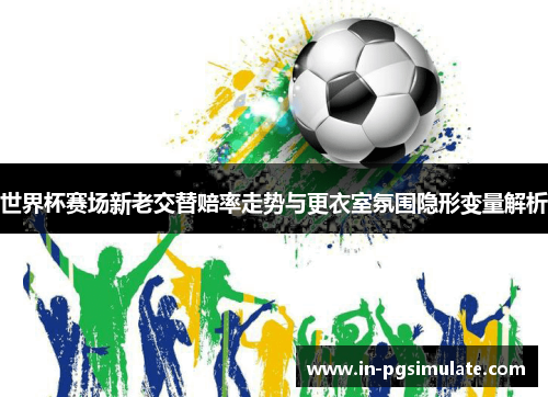 世界杯赛场新老交替赔率走势与更衣室氛围隐形变量解析 世界杯赛场新老交替赔率走势与更衣室氛围隐形变量解析