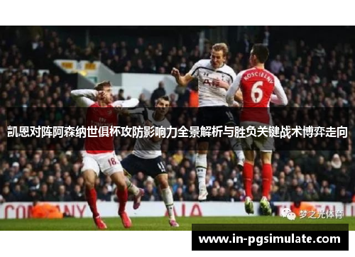 凯恩对阵阿森纳世俱杯攻防影响力全景解析与胜负关键战术博弈走向 凯恩对阵阿森纳世俱杯攻防影响力全景解析与胜负关键战术博弈走向