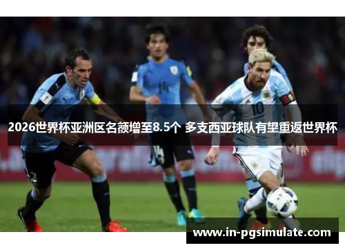 2026世界杯亚洲区名额增至8.5个 多支西亚球队有望重返世界杯 2026世界杯亚洲区名额增至8.5个 多支西亚球队有望重返世界杯