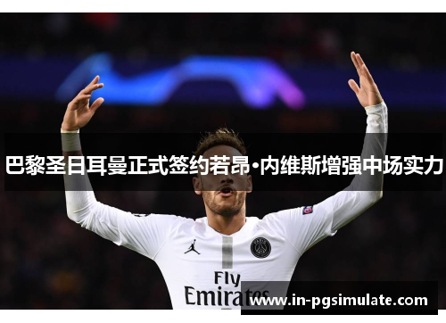 巴黎圣日耳曼正式签约若昂·内维斯增强中场实力 巴黎圣日耳曼正式签约若昂·内维斯增强中场实力