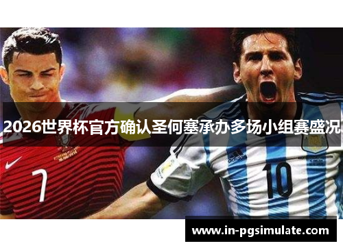 2026世界杯官方确认圣何塞承办多场小组赛盛况