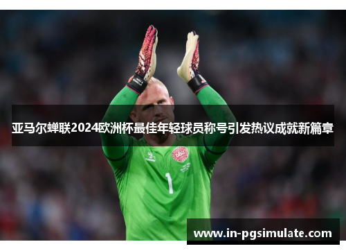 亚马尔蝉联2024欧洲杯最佳年轻球员称号引发热议成就新篇章