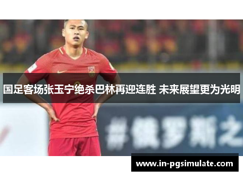 国足客场张玉宁绝杀巴林再迎连胜 未来展望更为光明
