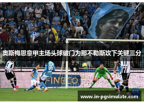 奥斯梅恩意甲主场头球破门为那不勒斯攻下关键三分