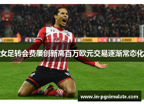 女足转会费屡创新高百万欧元交易逐渐常态化