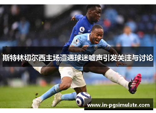 斯特林切尔西主场遭遇球迷嘘声引发关注与讨论