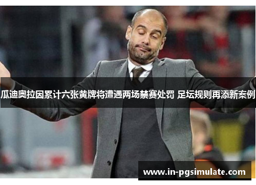 瓜迪奥拉因累计六张黄牌将遭遇两场禁赛处罚 足坛规则再添新案例