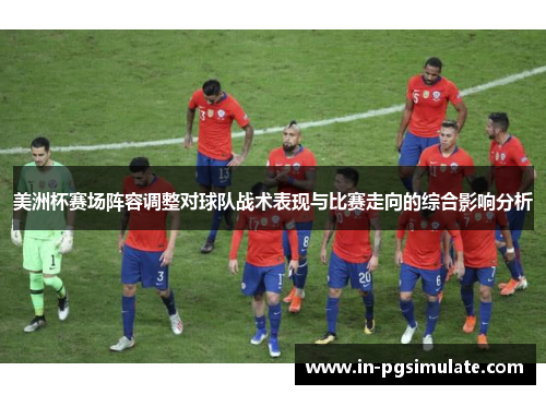 美洲杯赛场阵容调整对球队战术表现与比赛走向的综合影响分析 美洲杯赛场阵容调整对球队战术表现与比赛走向的综合影响分析