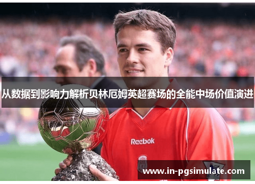 从数据到影响力解析贝林厄姆英超赛场的全能中场价值演进 从数据到影响力解析贝林厄姆英超赛场的全能中场价值演进