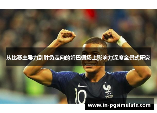 从比赛主导力到胜负走向的姆巴佩场上影响力深度全景式研究 从比赛主导力到胜负走向的姆巴佩场上影响力深度全景式研究