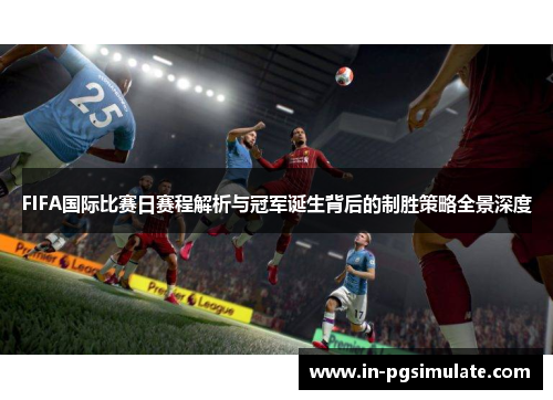 FIFA国际比赛日赛程解析与冠军诞生背后的制胜策略全景深度 FIFA国际比赛日赛程解析与冠军诞生背后的制胜策略全景深度