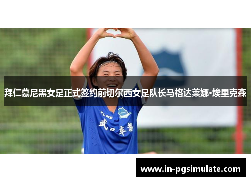 拜仁慕尼黑女足正式签约前切尔西女足队长马格达莱娜·埃里克森 拜仁慕尼黑女足正式签约前切尔西女足队长马格达莱娜·埃里克森