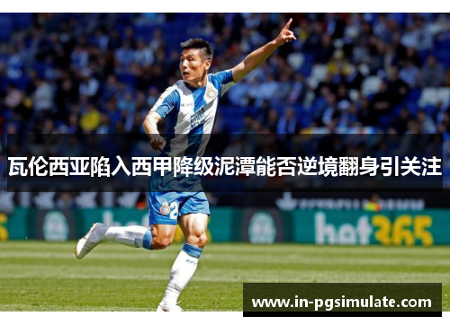 瓦伦西亚陷入西甲降级泥潭能否逆境翻身引关注