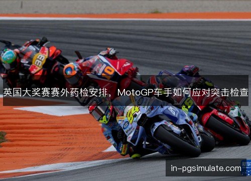 英国大奖赛赛外药检安排，MotoGP车手如何应对突击检查
